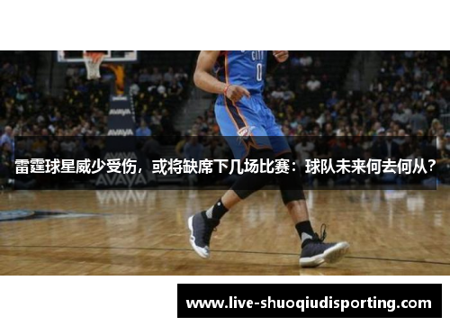 雷霆球星威少受伤，或将缺席下几场比赛：球队未来何去何从？