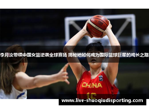 李月汝带领中国女篮逆袭全球赛场 揭秘她如何成为国际篮球巨星的成长之路