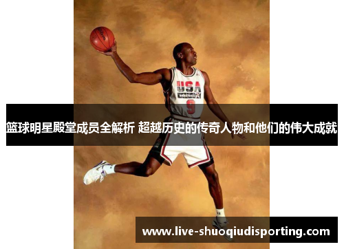篮球明星殿堂成员全解析 超越历史的传奇人物和他们的伟大成就
