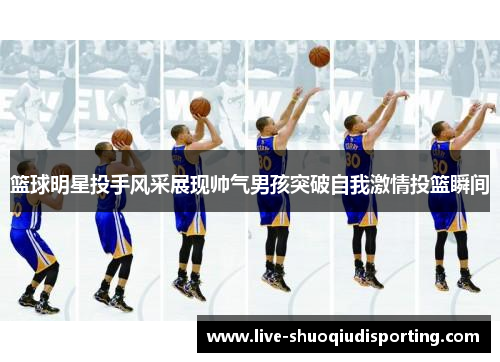 篮球明星投手风采展现帅气男孩突破自我激情投篮瞬间