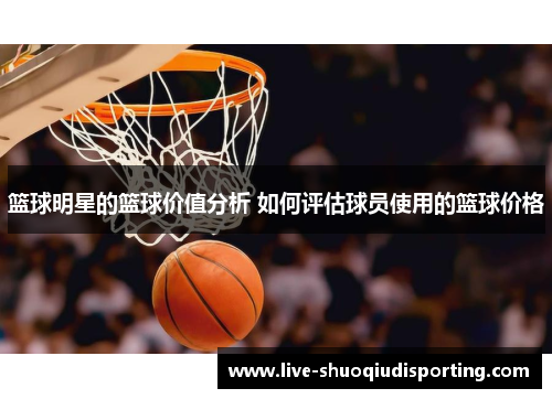 篮球明星的篮球价值分析 如何评估球员使用的篮球价格