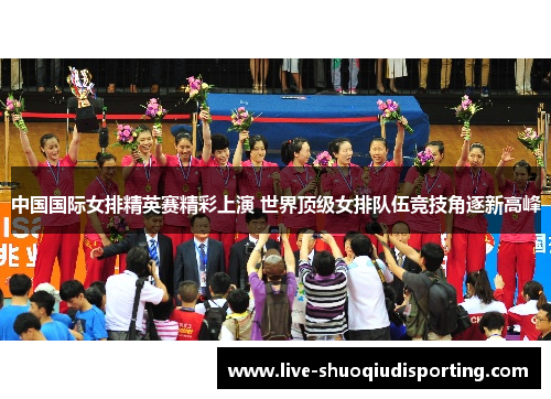 中国国际女排精英赛精彩上演 世界顶级女排队伍竞技角逐新高峰