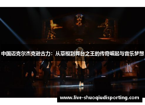 中国迈克尔杰克逊古力：从草根到舞台之王的传奇崛起与音乐梦想