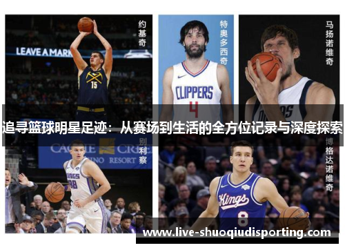 追寻篮球明星足迹：从赛场到生活的全方位记录与深度探索